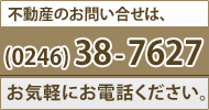 不動産に関するお問い合わせは、(0246)38-7627。お気軽にお問い合わせ下さい